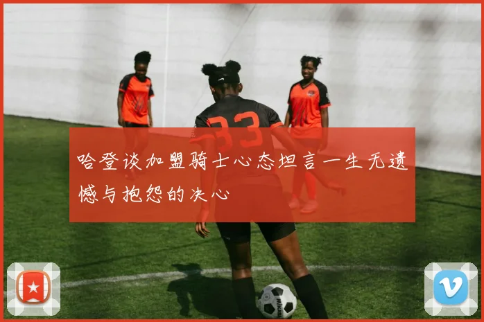 哈登谈加盟骑士心态坦言一生无遗憾与抱怨的决心