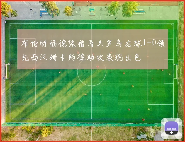 布伦特福德凭借马夫罗乌龙球1-0领先西汉姆卡约德助攻表现出色