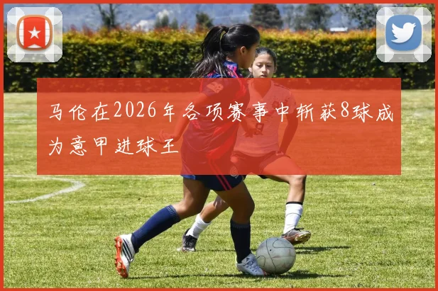 马伦在2026年各项赛事中斩获8球成为意甲进球王