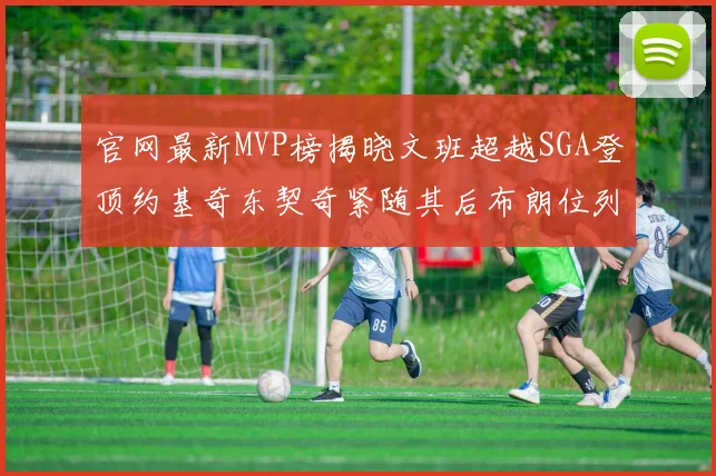 官网最新MVP榜揭晓文班超越SGA登顶约基奇东契奇紧随其后布朗位列第五