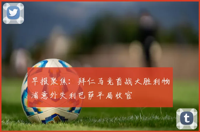 早报聚焦：拜仁马竞首战大胜利物浦意外失利巴萨平局收官