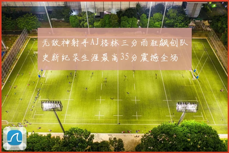 无敌神射手AJ格林三分雨狂飙创队史新纪录生涯最高35分震撼全场