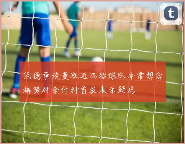 范德萨谈曼联近况称球队非常想念梅努对舍什科首发表示疑虑