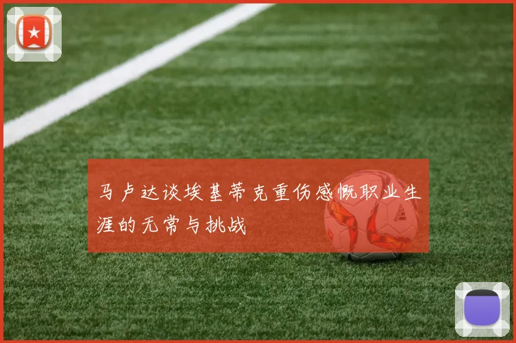 马卢达谈埃基蒂克重伤感慨职业生涯的无常与挑战