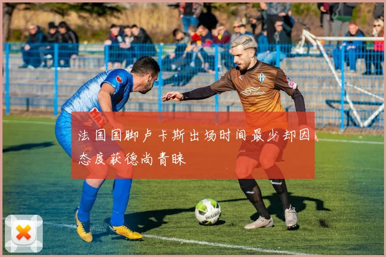 法国国脚卢卡斯出场时间最少却因态度获德尚青睐