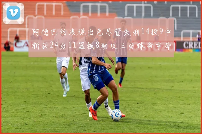 阿德巴约表现出色尽管失利14投9中斩获24分11篮板8助攻三分球命中率高达50