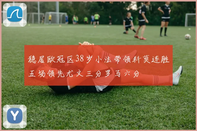稳居欧冠区38岁小法带领科莫连胜五场领先尤文三分罗马六分