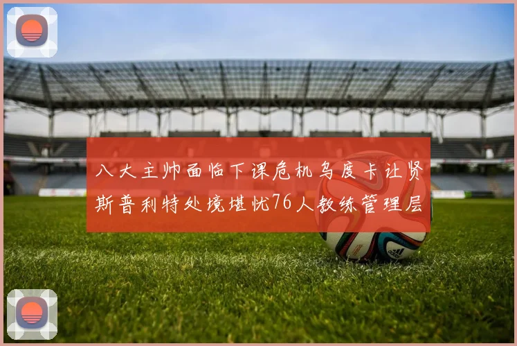 八大主帅面临下课危机乌度卡让贤斯普利特处境堪忧76人教练管理层动荡