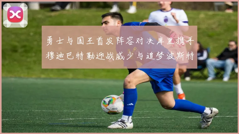 勇士与国王首发阵容对决库里携手穆迪巴特勒迎战威少与追梦波斯特