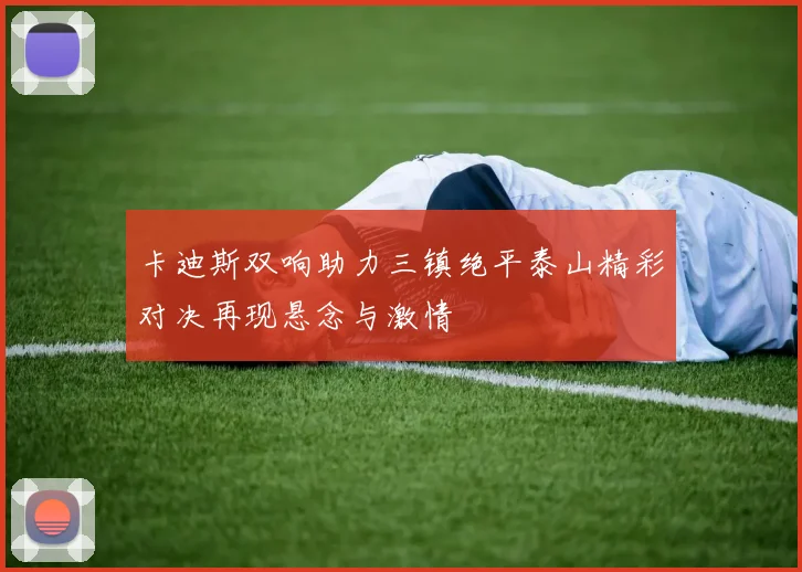 卡迪斯双响助力三镇绝平泰山精彩对决再现悬念与激情