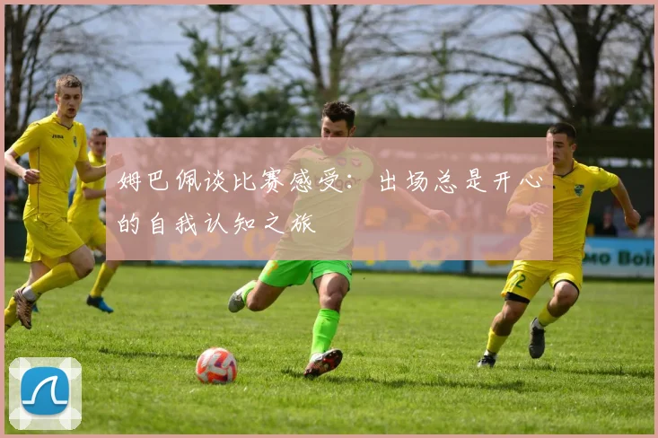 姆巴佩谈比赛感受：出场总是开心的自我认知之旅
