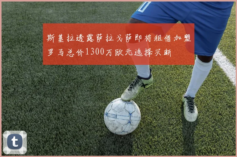 斯基拉透露萨拉戈萨即将租借加盟罗马总价1300万欧元选择买断
