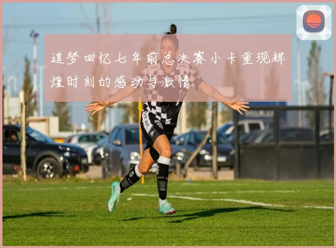 追梦回忆七年前总决赛小卡重现辉煌时刻的感动与激情