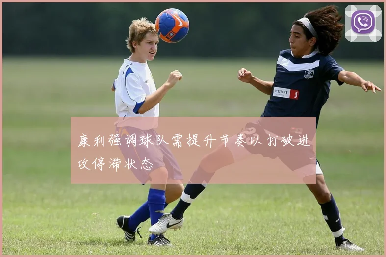 康利强调球队需提升节奏以打破进攻停滞状态