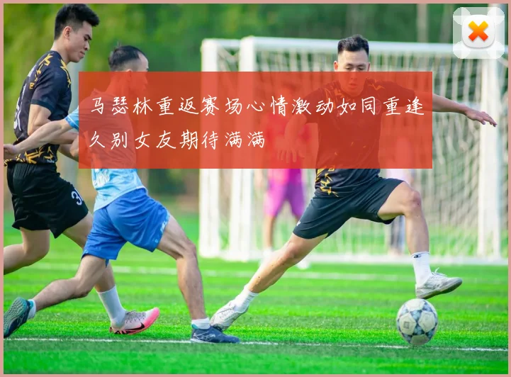 马瑟林重返赛场心情激动如同重逢久别女友期待满满